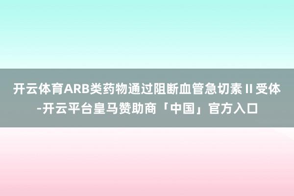 开云体育ARB类药物通过阻断血管急切素Ⅱ受体-开云平台皇马赞助商「中国」官方入口