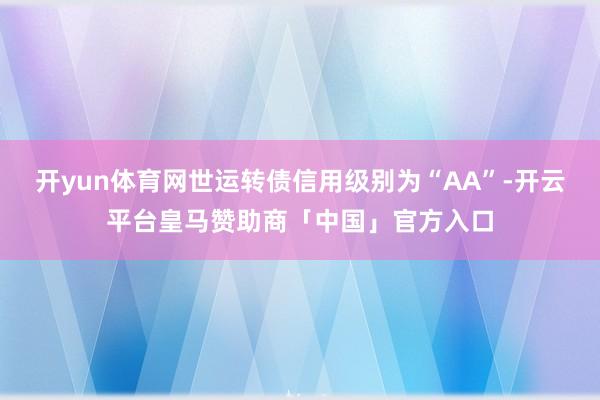 开yun体育网世运转债信用级别为“AA”-开云平台皇马赞助商「中国」官方入口