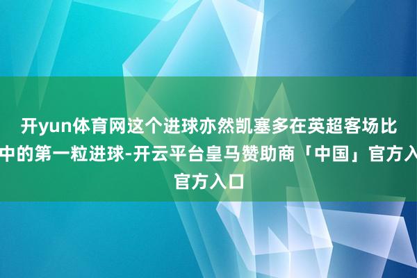 开yun体育网这个进球亦然凯塞多在英超客场比赛中的第一粒进球-开云平台皇马赞助商「中国」官方入口