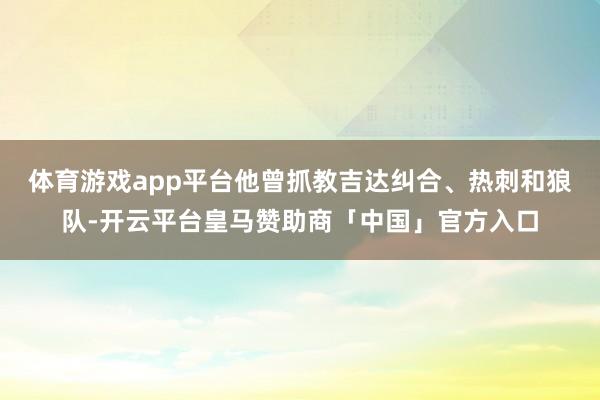 体育游戏app平台他曾抓教吉达纠合、热刺和狼队-开云平台皇马赞助商「中国」官方入口