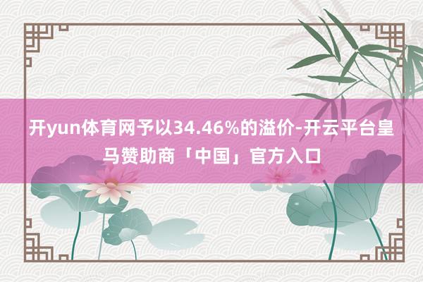 开yun体育网予以34.46%的溢价-开云平台皇马赞助商「中国」官方入口