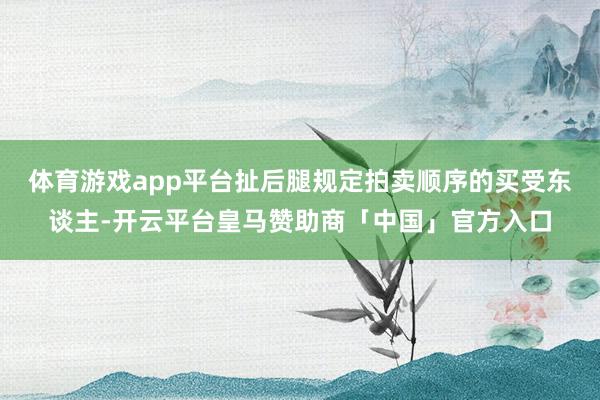 体育游戏app平台扯后腿规定拍卖顺序的买受东谈主-开云平台皇马赞助商「中国」官方入口