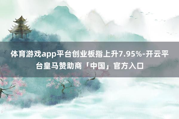 体育游戏app平台创业板指上升7.95%-开云平台皇马赞助商「中国」官方入口