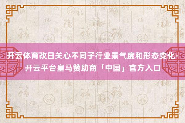 开云体育改日关心不同子行业景气度和形态变化-开云平台皇马赞助商「中国」官方入口