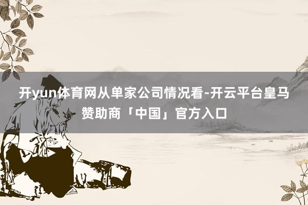 开yun体育网　　从单家公司情况看-开云平台皇马赞助商「中国」官方入口