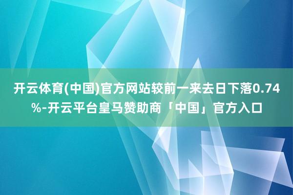 开云体育(中国)官方网站较前一来去日下落0.74%-开云平台皇马赞助商「中国」官方入口