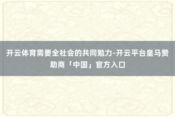 开云体育需要全社会的共同勉力-开云平台皇马赞助商「中国」官方入口