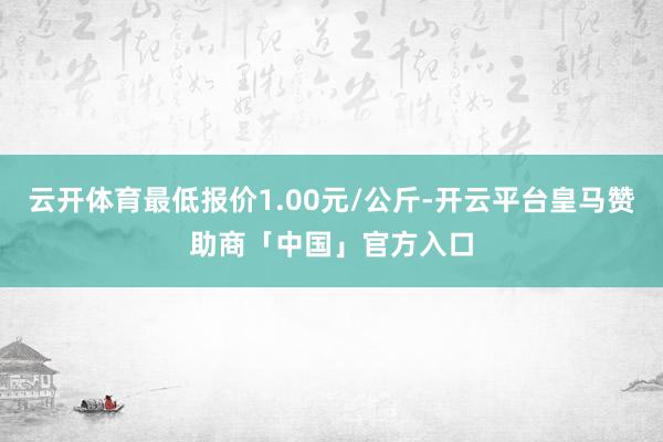 云开体育最低报价1.00元/公斤-开云平台皇马赞助商「中国」官方入口