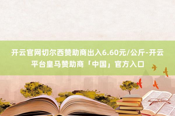 开云官网切尔西赞助商出入6.60元/公斤-开云平台皇马赞助商「中国」官方入口