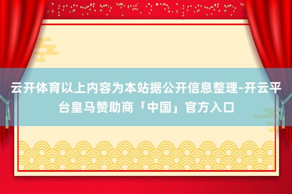 云开体育以上内容为本站据公开信息整理-开云平台皇马赞助商「中国」官方入口