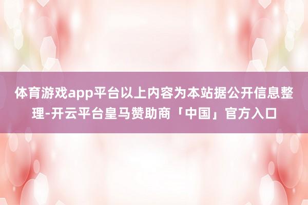 体育游戏app平台以上内容为本站据公开信息整理-开云平台皇马赞助商「中国」官方入口