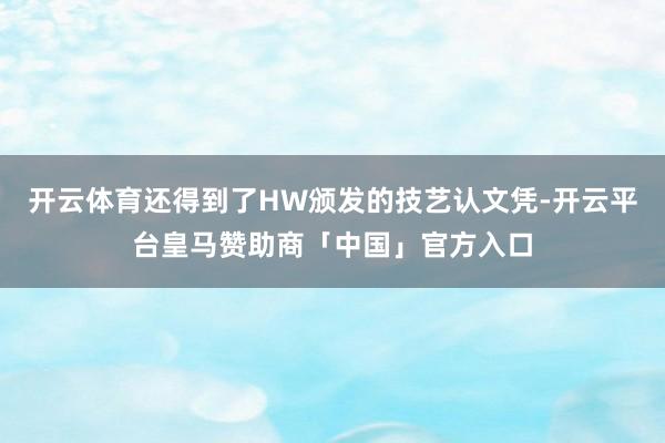 开云体育还得到了HW颁发的技艺认文凭-开云平台皇马赞助商「中国」官方入口