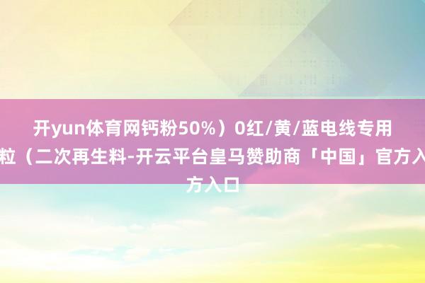 开yun体育网钙粉50%）0红/黄/蓝电线专用颗粒（二次再生料-开云平台皇马赞助商「中国」官方入口