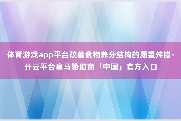 体育游戏app平台改善食物养分结构的愿望舛错-开云平台皇马赞助商「中国」官方入口