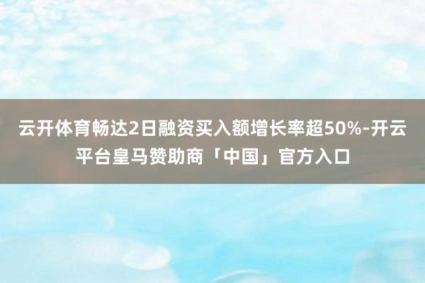 云开体育畅达2日融资买入额增长率超50%-开云平台皇马赞助商「中国」官方入口