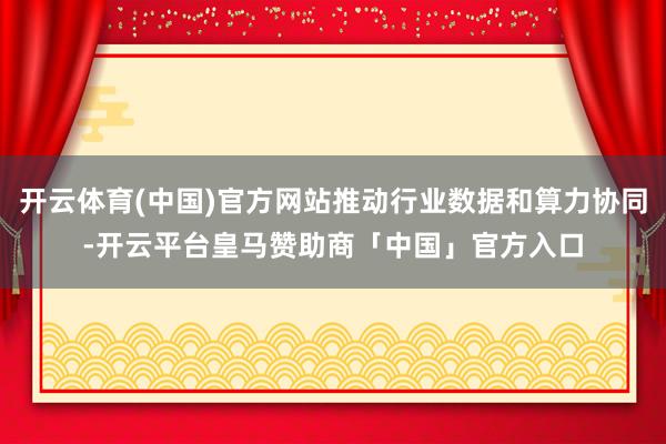 开云体育(中国)官方网站推动行业数据和算力协同-开云平台皇马赞助商「中国」官方入口