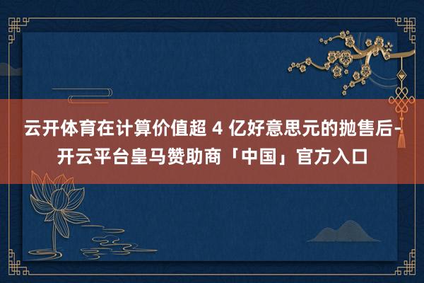 云开体育在计算价值超 4 亿好意思元的抛售后-开云平台皇马赞助商「中国」官方入口