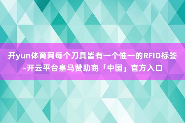 开yun体育网每个刀具皆有一个惟一的RFID标签-开云平台皇马赞助商「中国」官方入口