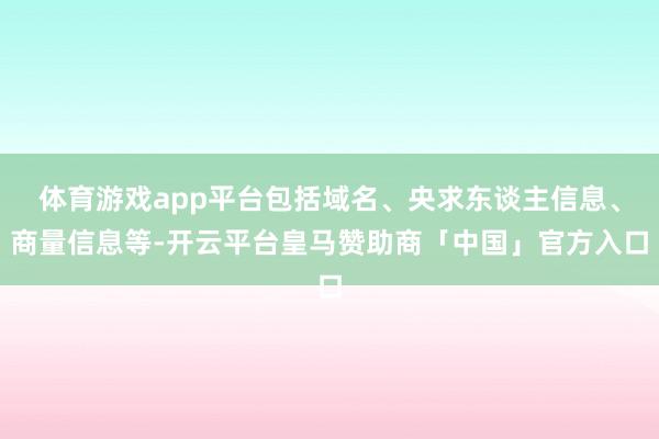 体育游戏app平台包括域名、央求东谈主信息、商量信息等-开云平台皇马赞助商「中国」官方入口