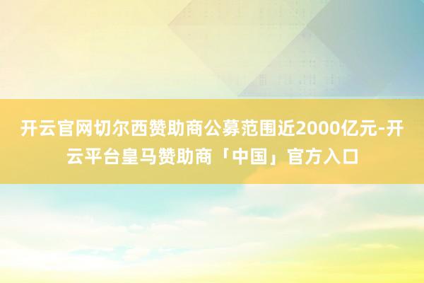 开云官网切尔西赞助商公募范围近2000亿元-开云平台皇马赞助商「中国」官方入口