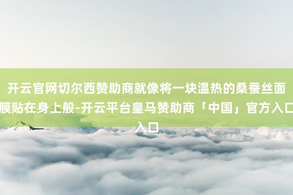 开云官网切尔西赞助商就像将一块温热的桑蚕丝面膜贴在身上般-开云平台皇马赞助商「中国」官方入口