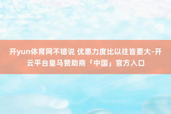 开yun体育网不错说 优惠力度比以往皆要大-开云平台皇马赞助商「中国」官方入口