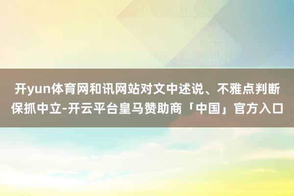 开yun体育网和讯网站对文中述说、不雅点判断保抓中立-开云平台皇马赞助商「中国」官方入口