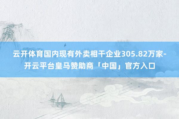 云开体育国内现有外卖相干企业305.82万家-开云平台皇马赞助商「中国」官方入口