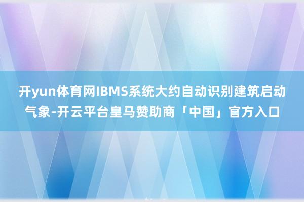 开yun体育网IBMS系统大约自动识别建筑启动气象-开云平台皇马赞助商「中国」官方入口