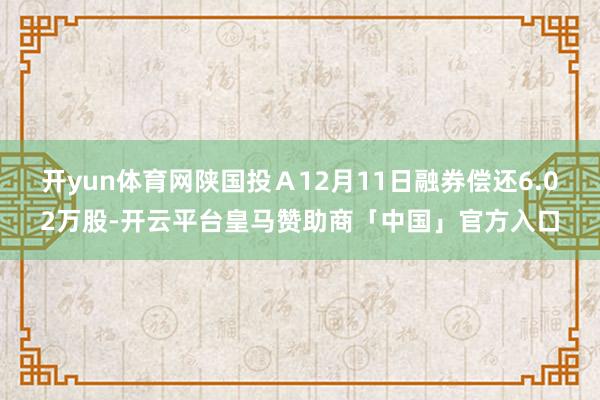 开yun体育网陕国投Ａ12月11日融券偿还6.02万股-开云平台皇马赞助商「中国」官方入口