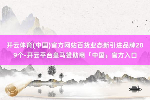 开云体育(中国)官方网站百货业态新引进品牌209个-开云平台皇马赞助商「中国」官方入口