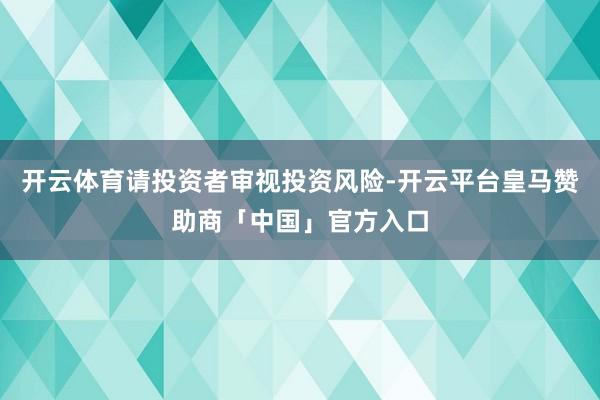 开云体育请投资者审视投资风险-开云平台皇马赞助商「中国」官方入口