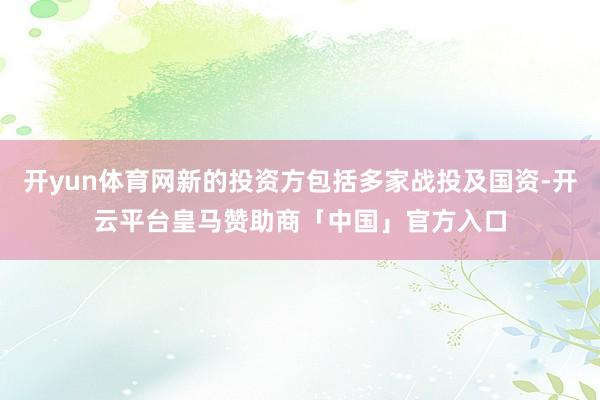 开yun体育网新的投资方包括多家战投及国资-开云平台皇马赞助商「中国」官方入口