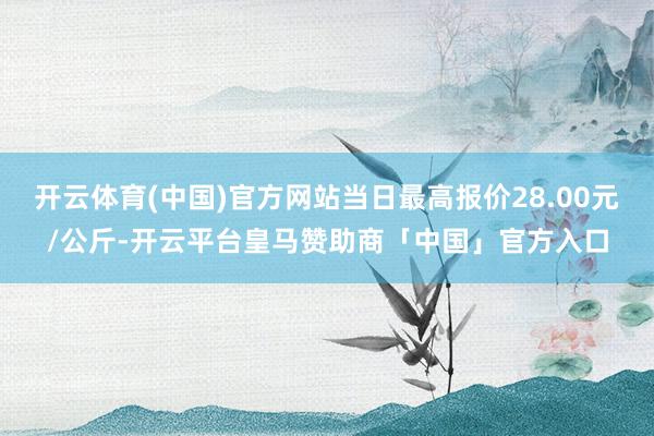 开云体育(中国)官方网站当日最高报价28.00元/公斤-开云平台皇马赞助商「中国」官方入口