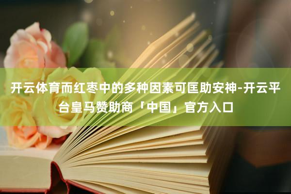 开云体育而红枣中的多种因素可匡助安神-开云平台皇马赞助商「中国」官方入口