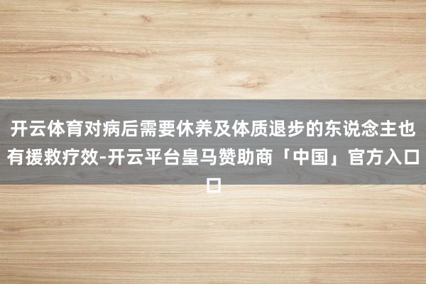 开云体育对病后需要休养及体质退步的东说念主也有援救疗效-开云平台皇马赞助商「中国」官方入口