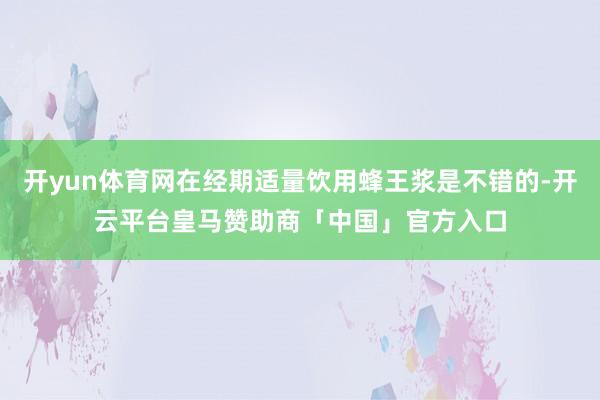 开yun体育网在经期适量饮用蜂王浆是不错的-开云平台皇马赞助商「中国」官方入口