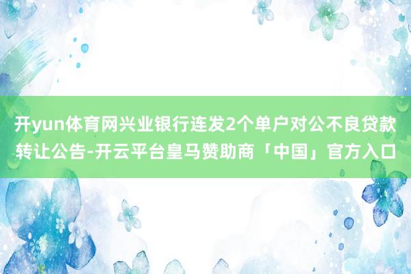 开yun体育网兴业银行连发2个单户对公不良贷款转让公告-开云平台皇马赞助商「中国」官方入口