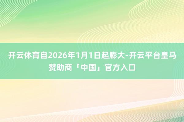 开云体育自2026年1月1日起膨大-开云平台皇马赞助商「中国」官方入口