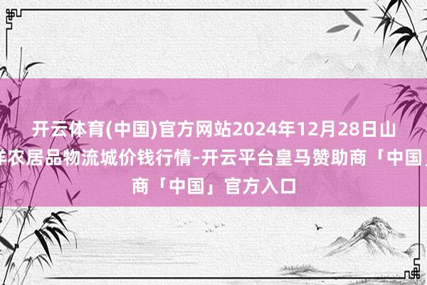 开云体育(中国)官方网站2024年12月28日山东凯盛外洋农居品物流城价钱行情-开云平台皇马赞助商「中国」官方入口