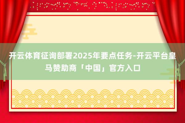 开云体育征询部署2025年要点任务-开云平台皇马赞助商「中国」官方入口