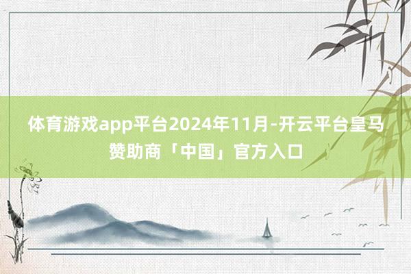 体育游戏app平台　　2024年11月-开云平台皇马赞助商「中国」官方入口