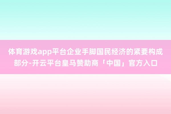 体育游戏app平台　　企业手脚国民经济的紧要构成部分-开云平台皇马赞助商「中国」官方入口