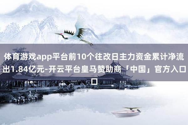 体育游戏app平台前10个往改日主力资金累计净流出1.84亿元-开云平台皇马赞助商「中国」官方入口