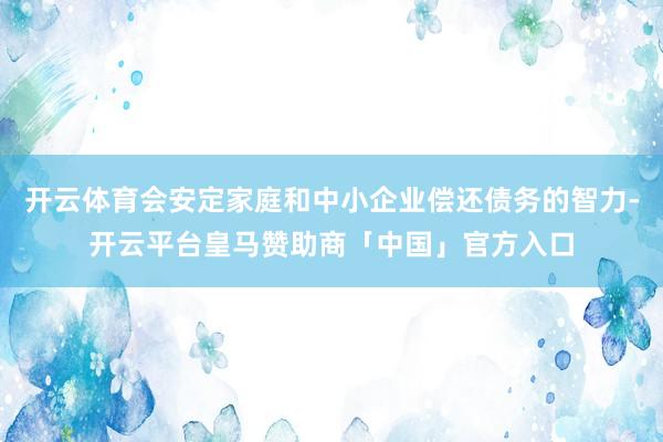 开云体育会安定家庭和中小企业偿还债务的智力-开云平台皇马赞助商「中国」官方入口