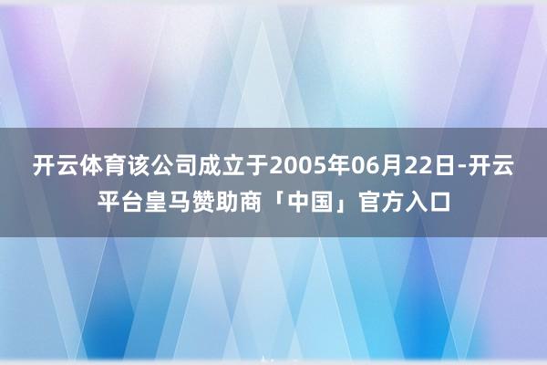 开云体育该公司成立于2005年06月22日-开云平台皇马赞助商「中国」官方入口