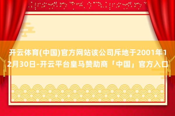 开云体育(中国)官方网站该公司斥地于2001年12月30日-开云平台皇马赞助商「中国」官方入口