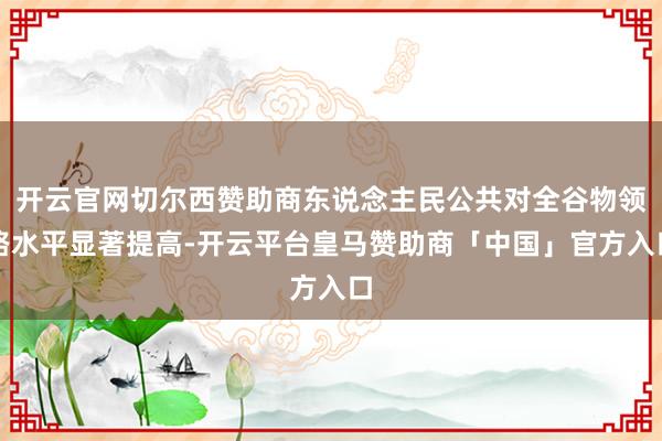 开云官网切尔西赞助商东说念主民公共对全谷物领路水平显著提高-开云平台皇马赞助商「中国」官方入口