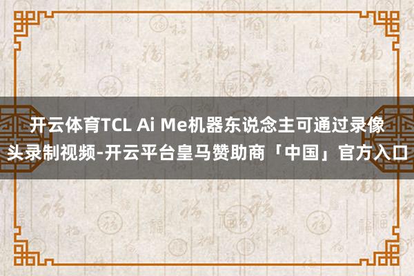 开云体育TCL Ai Me机器东说念主可通过录像头录制视频-开云平台皇马赞助商「中国」官方入口