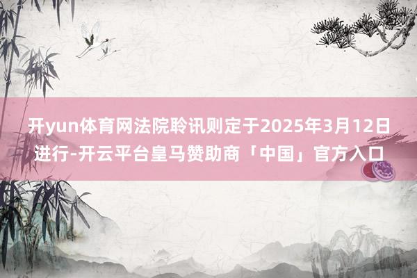 开yun体育网法院聆讯则定于2025年3月12日进行-开云平台皇马赞助商「中国」官方入口